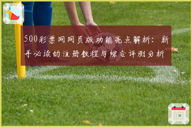 500彩票网网页版功能亮点解析：新手必读的注册教程与综合评测分析