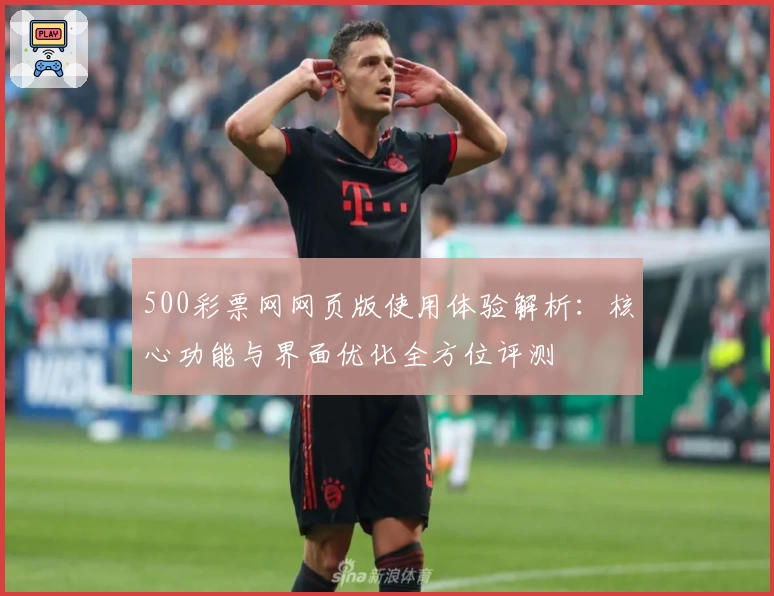 500彩票网网页版使用体验解析：核心功能与界面优化全方位评测
