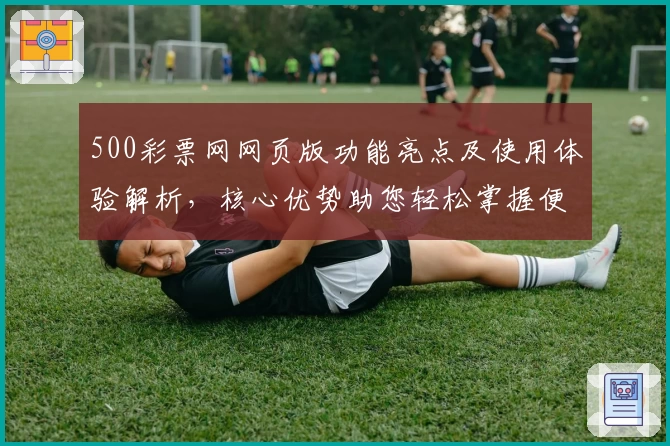 500彩票网网页版功能亮点及使用体验解析，核心优势助您轻松掌握便捷操作