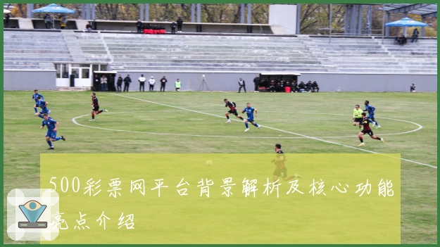 500彩票网平台背景解析及核心功能亮点介绍