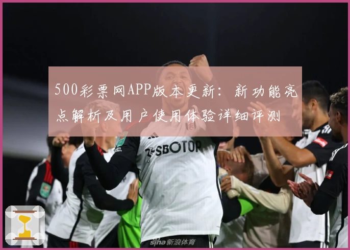 500彩票网APP版本更新:新功能亮点解析及用户使用体验详细评测