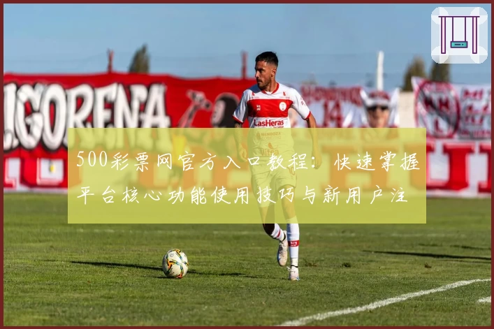 500彩票网官方入口教程：快速掌握平台核心功能使用技巧与新用户注册流程解析
