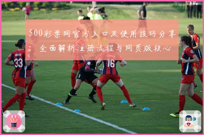 500彩票网官方入口及使用技巧分享：全面解析注册流程与网页版核心功能