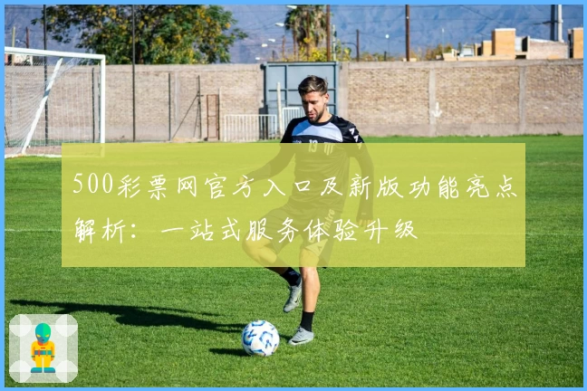 500彩票网官方入口及新版功能亮点解析:一站式服务体验升级