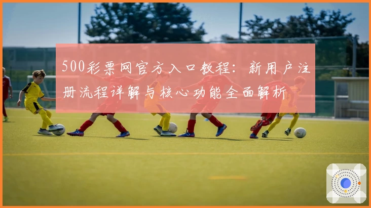 500彩票网官方入口教程：新用户注册流程详解与核心功能全面解析