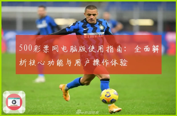 500彩票网电脑版使用指南：全面解析核心功能与用户操作体验