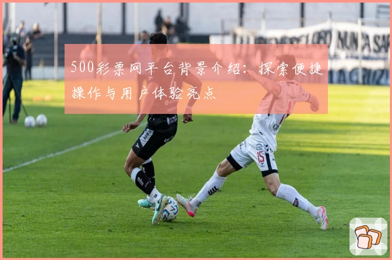 500彩票网平台背景介绍：探索便捷操作与用户体验亮点