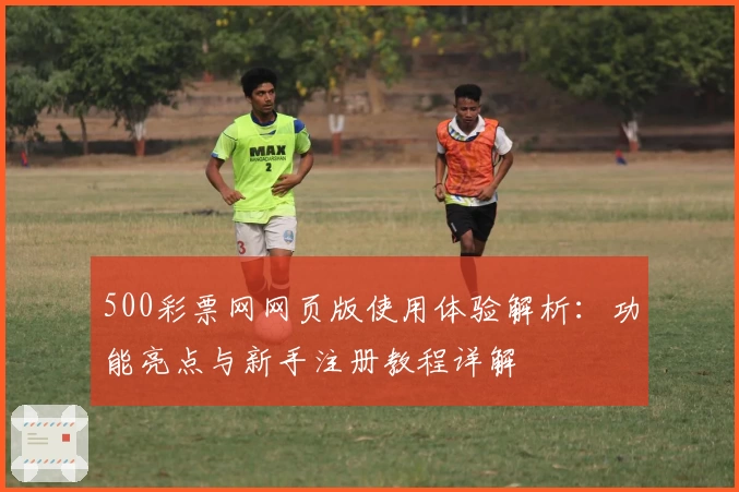 500彩票网网页版使用体验解析：功能亮点与新手注册教程详解