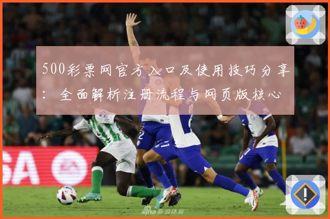 500彩票网官方入口及使用技巧分享:全面解析注册流程与网页版核心功能