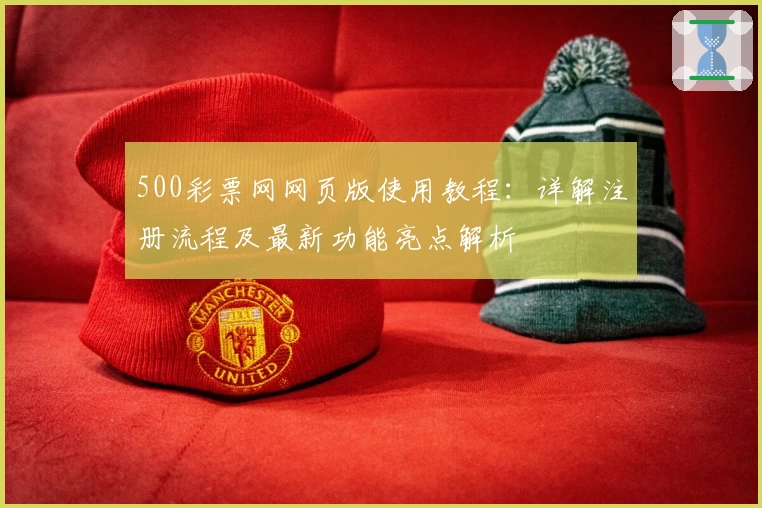 500彩票网网页版使用教程：详解注册流程及最新功能亮点解析