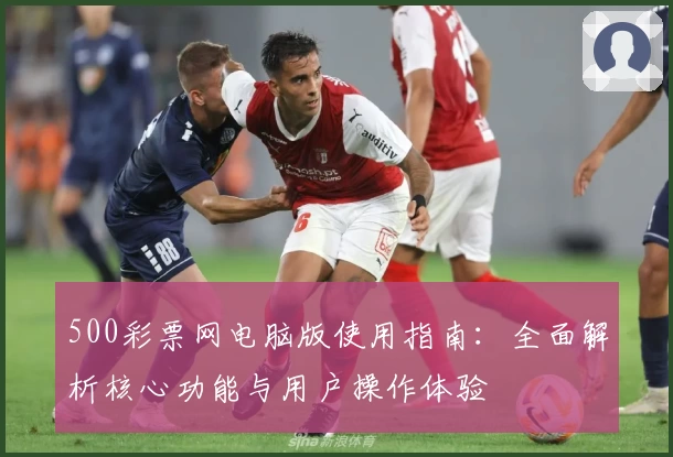 500彩票网电脑版使用指南:全面解析核心功能与用户操作体验