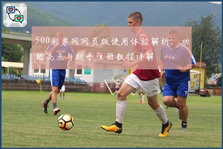 500彩票网网页版使用体验解析:功能亮点与新手注册教程详解