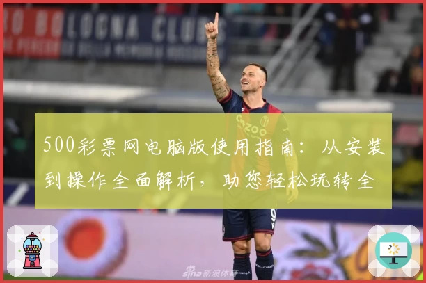 500彩票网电脑版使用指南：从安装到操作全面解析，助您轻松玩转全新平台