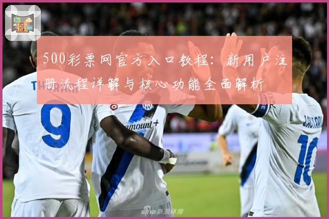 500彩票网官方入口教程：新用户注册流程详解与核心功能全面解析