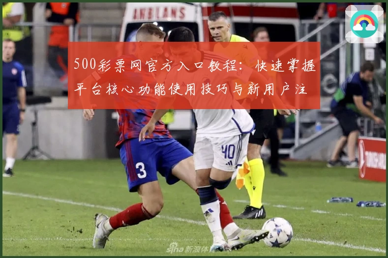 500彩票网官方入口教程：快速掌握平台核心功能使用技巧与新用户注册流程解析