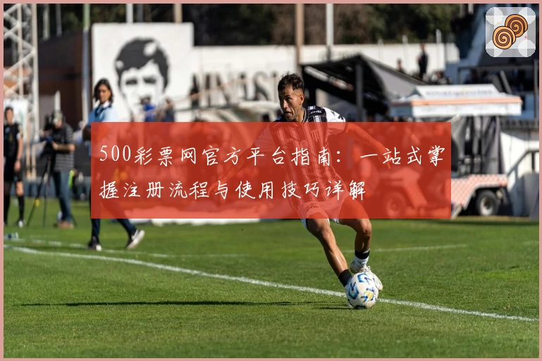 500彩票网官方平台指南:一站式掌握注册流程与使用技巧详解