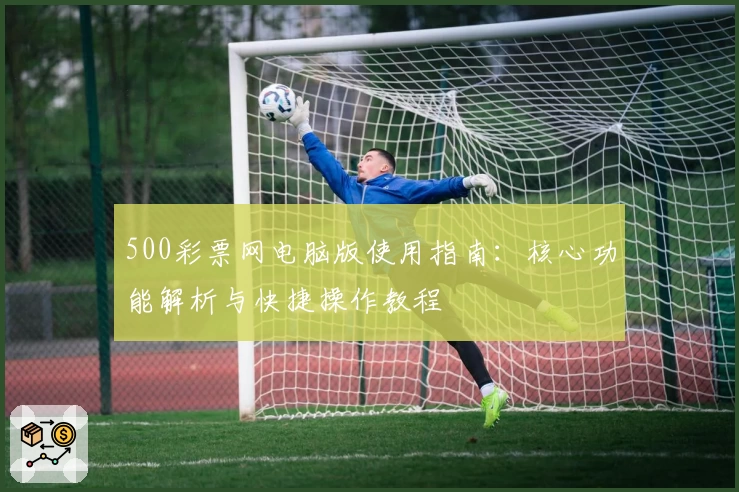 500彩票网电脑版使用指南：核心功能解析与快捷操作教程