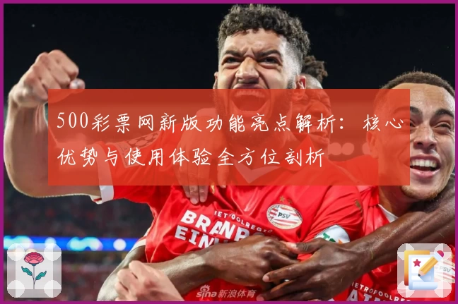 500彩票网新版功能亮点解析：核心优势与使用体验全方位剖析