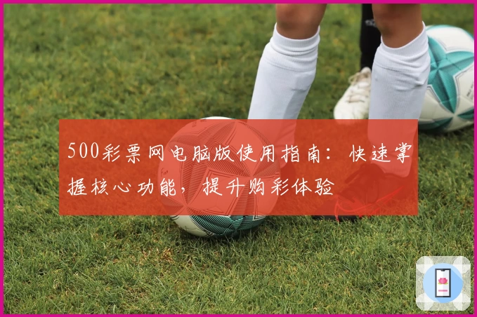500彩票网电脑版使用指南:快速掌握核心功能,提升购彩体验