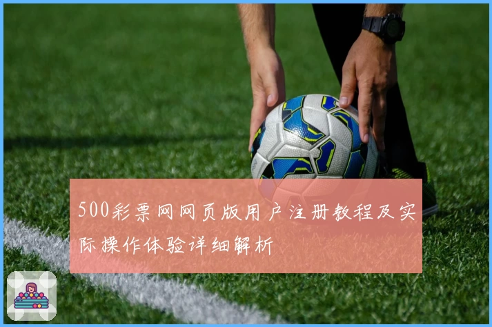 500彩票网网页版用户注册教程及实际操作体验详细解析