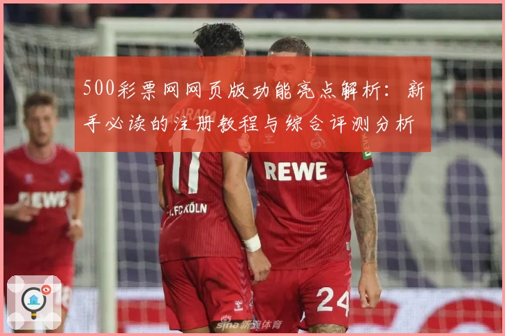 500彩票网网页版功能亮点解析：新手必读的注册教程与综合评测分析