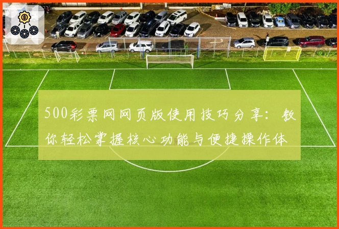 500彩票网网页版使用技巧分享：教你轻松掌握核心功能与便捷操作体验
