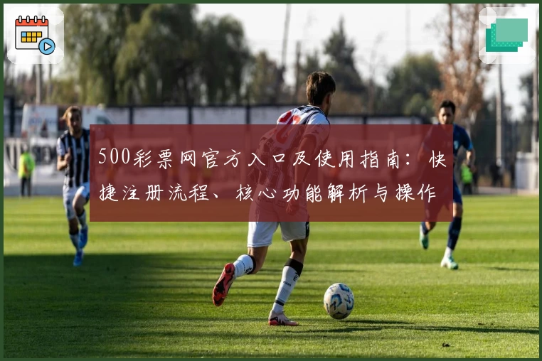 500彩票网官方入口及使用指南：快捷注册流程、核心功能解析与操作体验分享