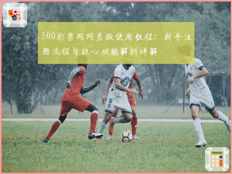 500彩票网网页版使用教程:新手注册流程与核心功能解析详解