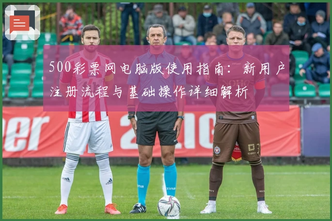 500彩票网电脑版使用指南：新用户注册流程与基础操作详细解析