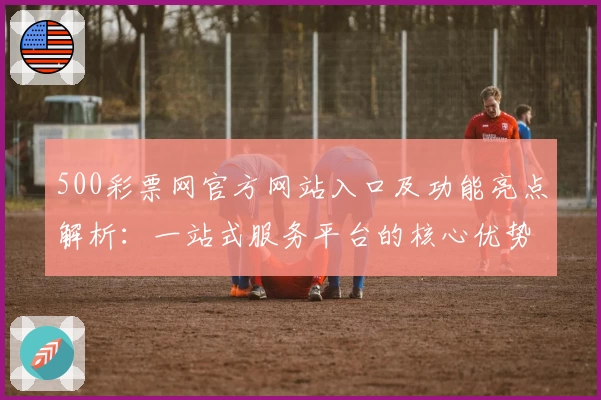 500彩票网官方网站入口及功能亮点解析：一站式服务平台的核心优势解读
