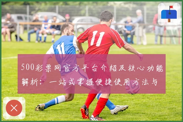 500彩票网官方平台介绍及核心功能解析：一站式掌握便捷使用方法与最新趋势