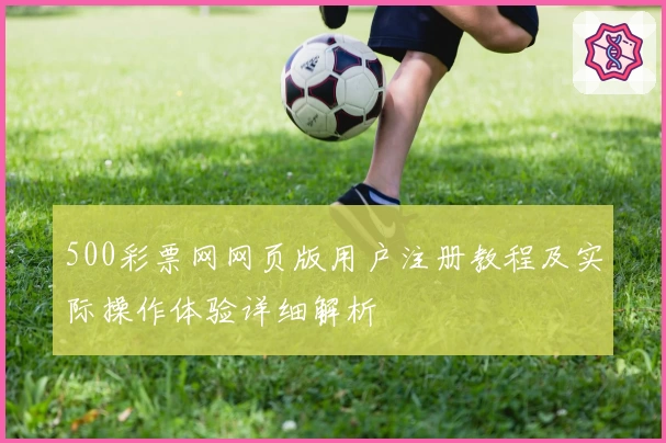 500彩票网网页版用户注册教程及实际操作体验详细解析