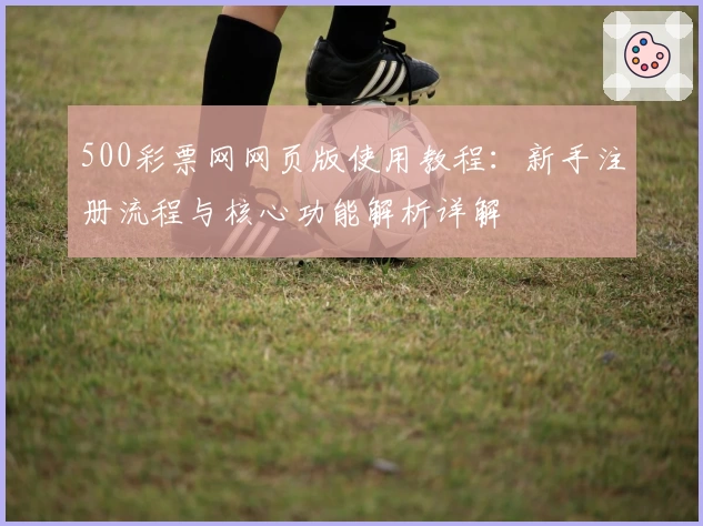 500彩票网网页版使用教程：新手注册流程与核心功能解析详解