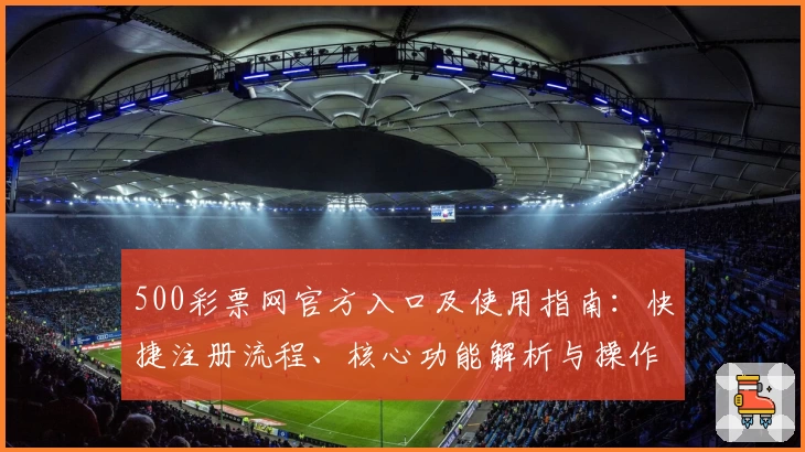 500彩票网官方入口及使用指南:快捷注册流程、核心功能解析与操作体验分享