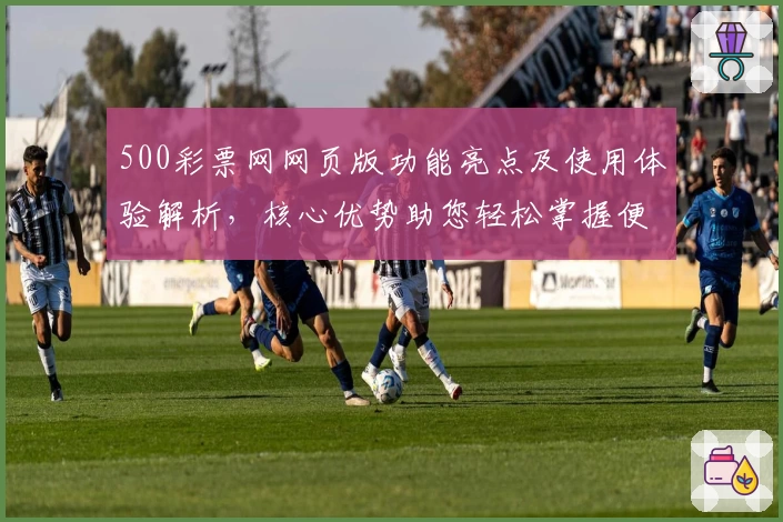 500彩票网网页版功能亮点及使用体验解析,核心优势助您轻松掌握便捷操作